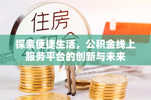 江北探索便捷生活，公积金线上服务平台的创新与未来