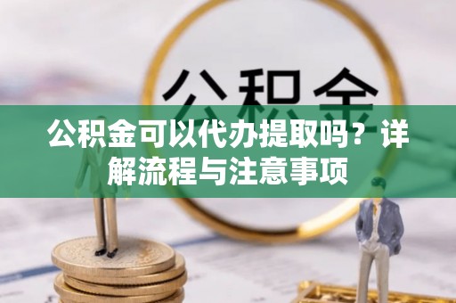江北公积金可以代办提取吗？详解流程与注意事项