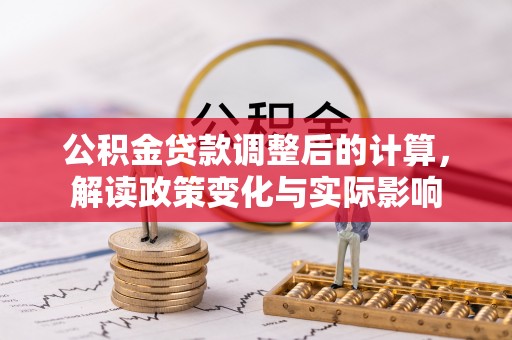 江北公积金贷款调整后的计算，解读政策变化与实际影响