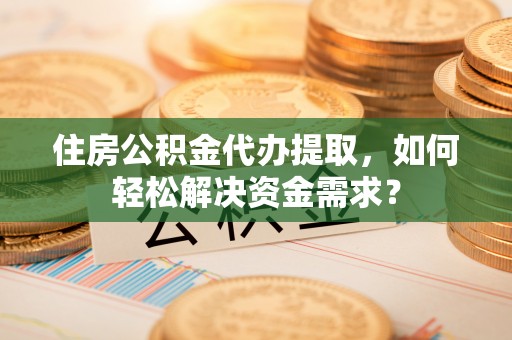 江北住房公积金代办提取，如何轻松解决资金需求？