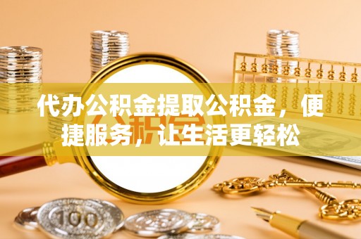 江北代办公积金提取公积金，便捷服务，让生活更轻松