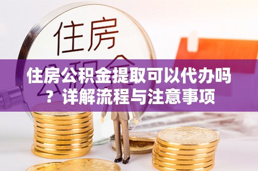 江北住房公积金提取可以代办吗？详解流程与注意事项