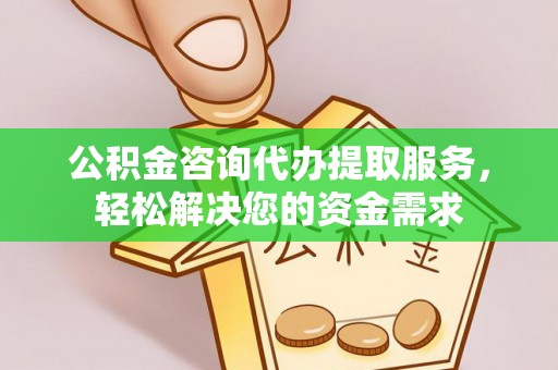 江北公积金咨询代办提取服务，轻松解决您的资金需求