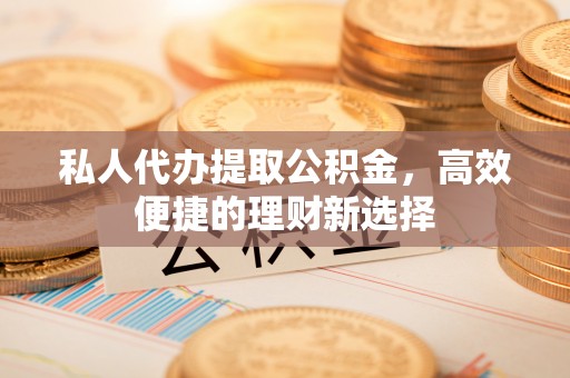 江北私人代办提取公积金，高效便捷的理财新选择