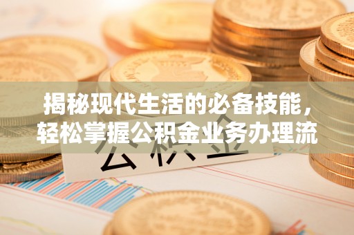 江北揭秘现代生活的必备技能，轻松掌握公积金业务办理流程