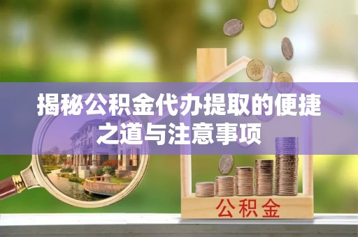 江北揭秘公积金代办提取的便捷之道与注意事项