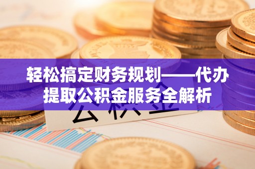 江北轻松搞定财务规划——代办提取公积金服务全解析