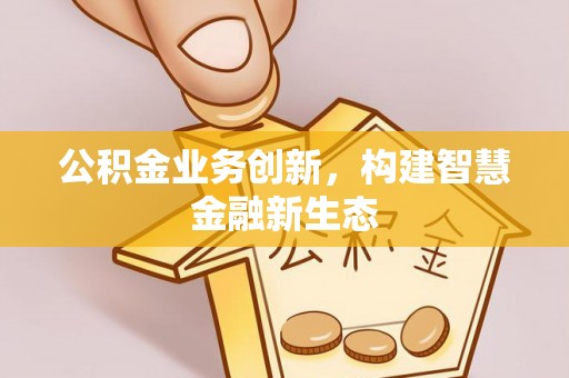 江北公积金业务创新，构建智慧金融新生态