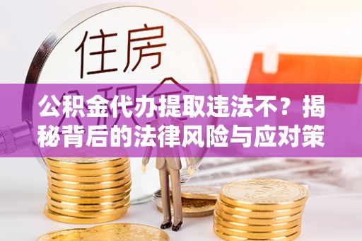 江北公积金代办提取违法不？揭秘背后的法律风险与应对策略