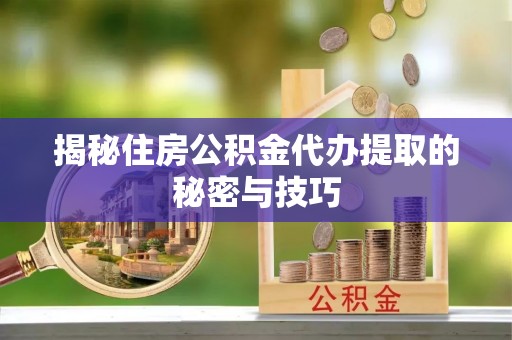 江北揭秘住房公积金代办提取的秘密与技巧