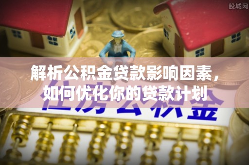 江北解析公积金贷款影响因素，如何优化你的贷款计划