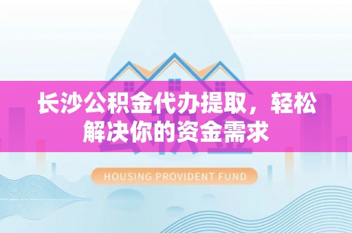 江北长沙公积金代办提取，轻松解决你的资金需求