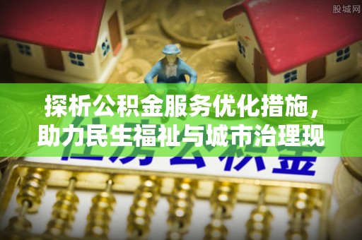 江北探析公积金服务优化措施，助力民生福祉与城市治理现代化