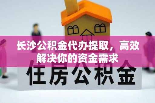 江北长沙公积金代办提取，高效解决你的资金需求