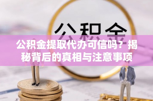 江北公积金提取代办可信吗？揭秘背后的真相与注意事项