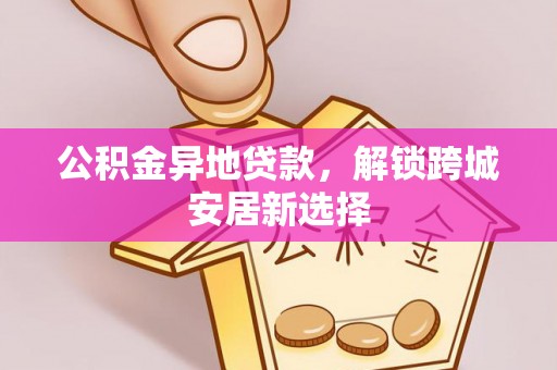 江北公积金异地贷款，解锁跨城安居新选择