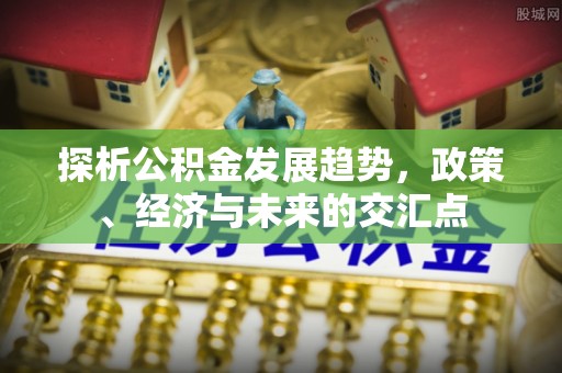 江北探析公积金发展趋势，政策、经济与未来的交汇点