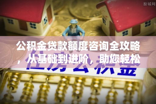 江北公积金贷款额度咨询全攻略，从基础到进阶，助您轻松掌握关键要点