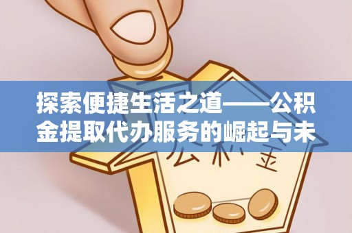 江北探索便捷生活之道——公积金提取代办服务的崛起与未来