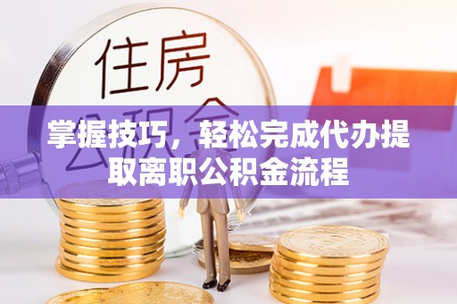 江北掌握技巧，轻松完成代办提取离职公积金流程