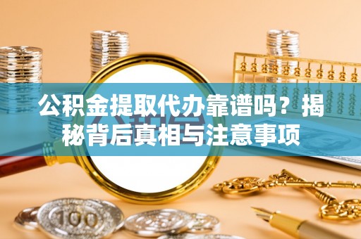 江北公积金提取代办靠谱吗？揭秘背后真相与注意事项