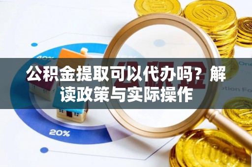 江北公积金提取可以代办吗？解读政策与实际操作