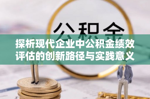 江北探析现代企业中公积金绩效评估的创新路径与实践意义