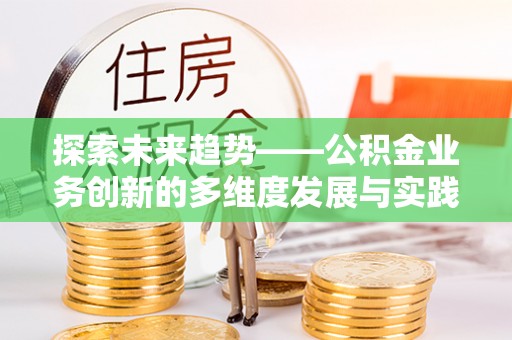 江北探索未来趋势——公积金业务创新的多维度发展与实践