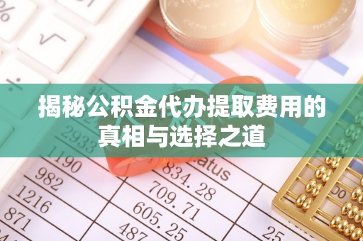 江北揭秘公积金代办提取费用的真相与选择之道