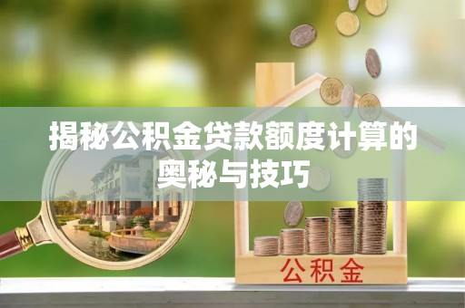 江北揭秘公积金贷款额度计算的奥秘与技巧