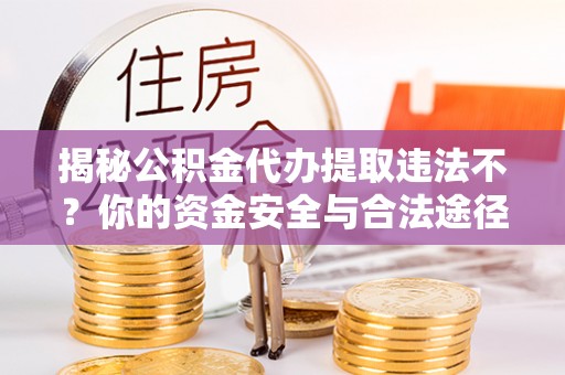 江北揭秘公积金代办提取违法不？你的资金安全与合法途径解析