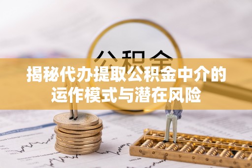 江北揭秘代办提取公积金中介的运作模式与潜在风险
