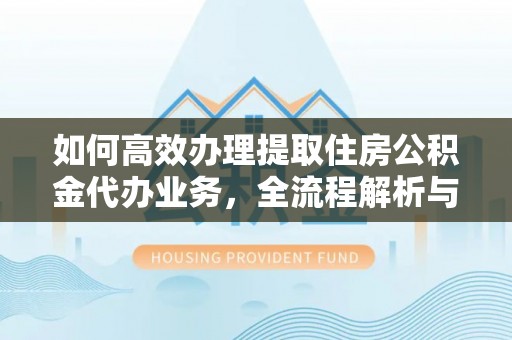 江北如何高效办理提取住房公积金代办业务，全流程解析与实用建议