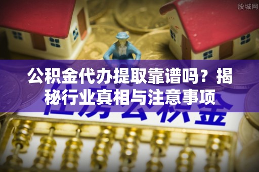 江北公积金代办提取靠谱吗？揭秘行业真相与注意事项