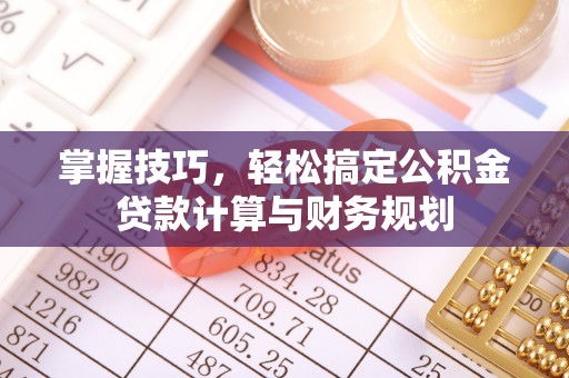 江北掌握技巧，轻松搞定公积金贷款计算与财务规划