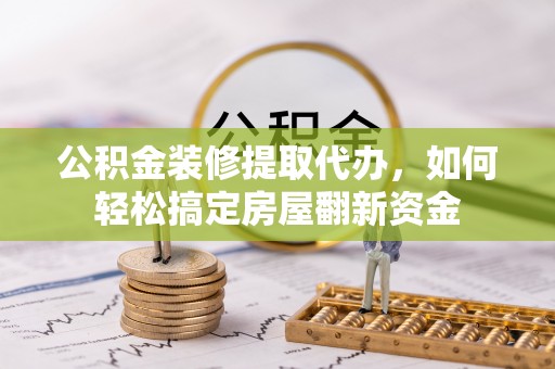 江北公积金装修提取代办，如何轻松搞定房屋翻新资金