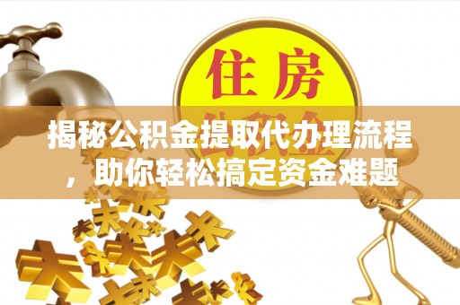 江北揭秘公积金提取代办理流程，助你轻松搞定资金难题