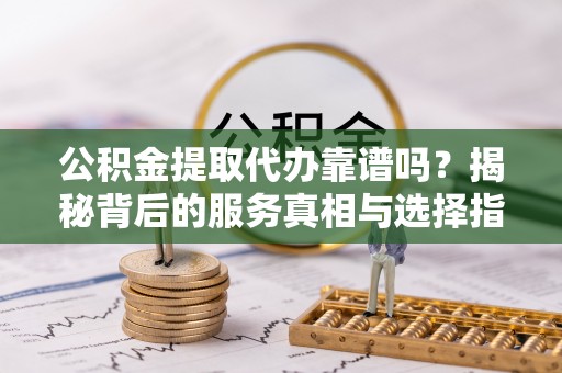 江北公积金提取代办靠谱吗？揭秘背后的服务真相与选择指南
