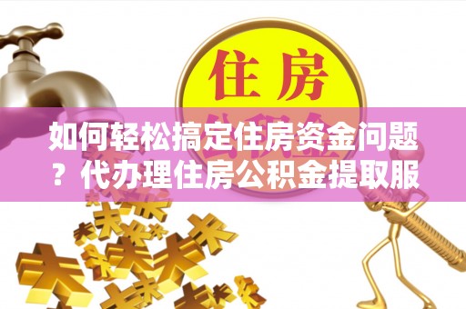 江北如何轻松搞定住房资金问题？代办理住房公积金提取服务全解析