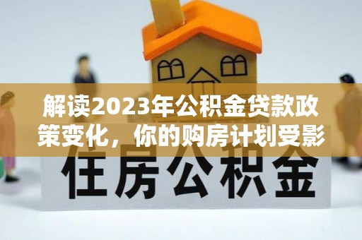 江北解读2023年公积金贷款政策变化，你的购房计划受影响了吗？
