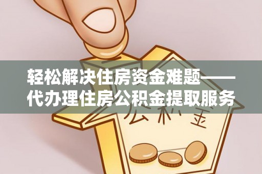 江北轻松解决住房资金难题——代办理住房公积金提取服务详解