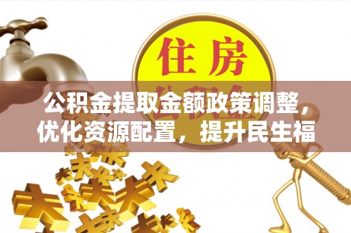 江北公积金提取金额政策调整，优化资源配置，提升民生福祉