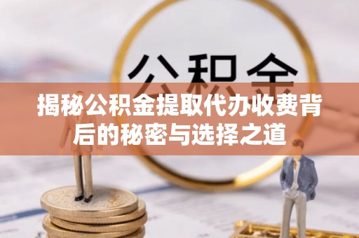 江北揭秘公积金提取代办收费背后的秘密与选择之道
