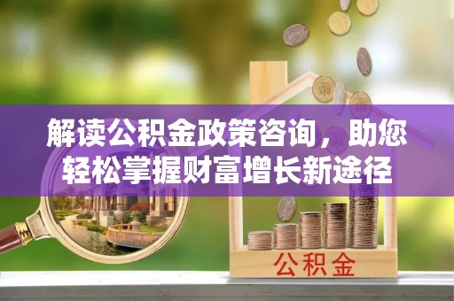 江北解读公积金政策咨询，助您轻松掌握财富增长新途径