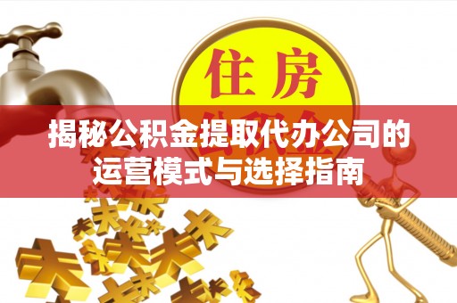 江北揭秘公积金提取代办公司的运营模式与选择指南