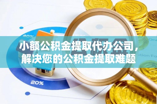江北小额公积金提取代办公司，解决您的公积金提取难题