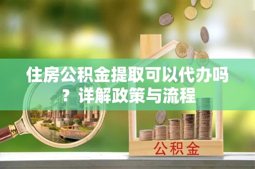 江北住房公积金提取可以代办吗？详解政策与流程