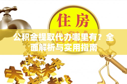 江北公积金提取代办哪里有？全面解析与实用指南