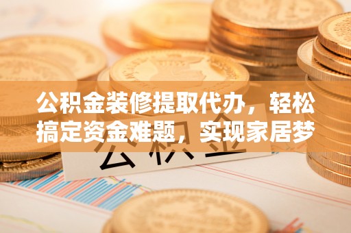 江北公积金装修提取代办，轻松搞定资金难题，实现家居梦想