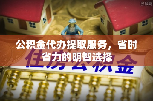 江北公积金代办提取服务，省时省力的明智选择